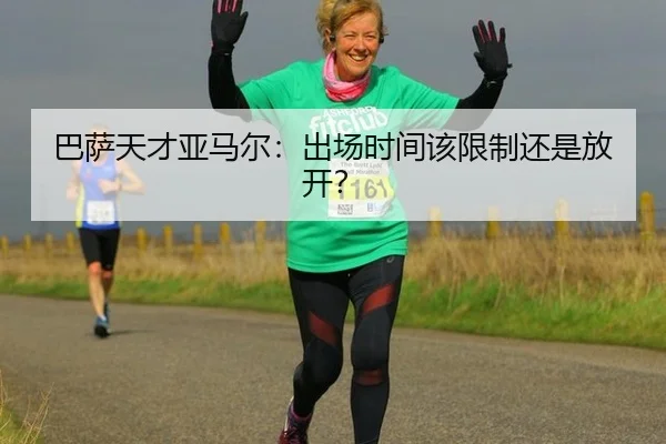 巴萨天才亚马尔:出场时间该限制还是放开?